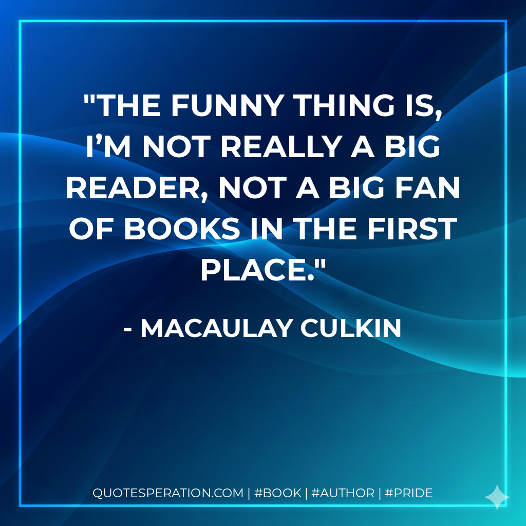 The funny thing is, I’m not really a big reader, not a big fan of books in the first place. - Macaulay Culkin