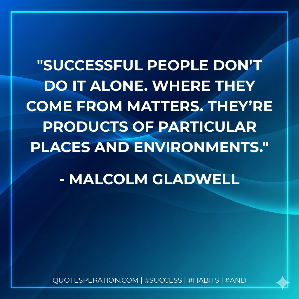 Successful people don’t do it alone. Where they come from matters. They’re products of particular places and environments. - Malcolm Gladwell