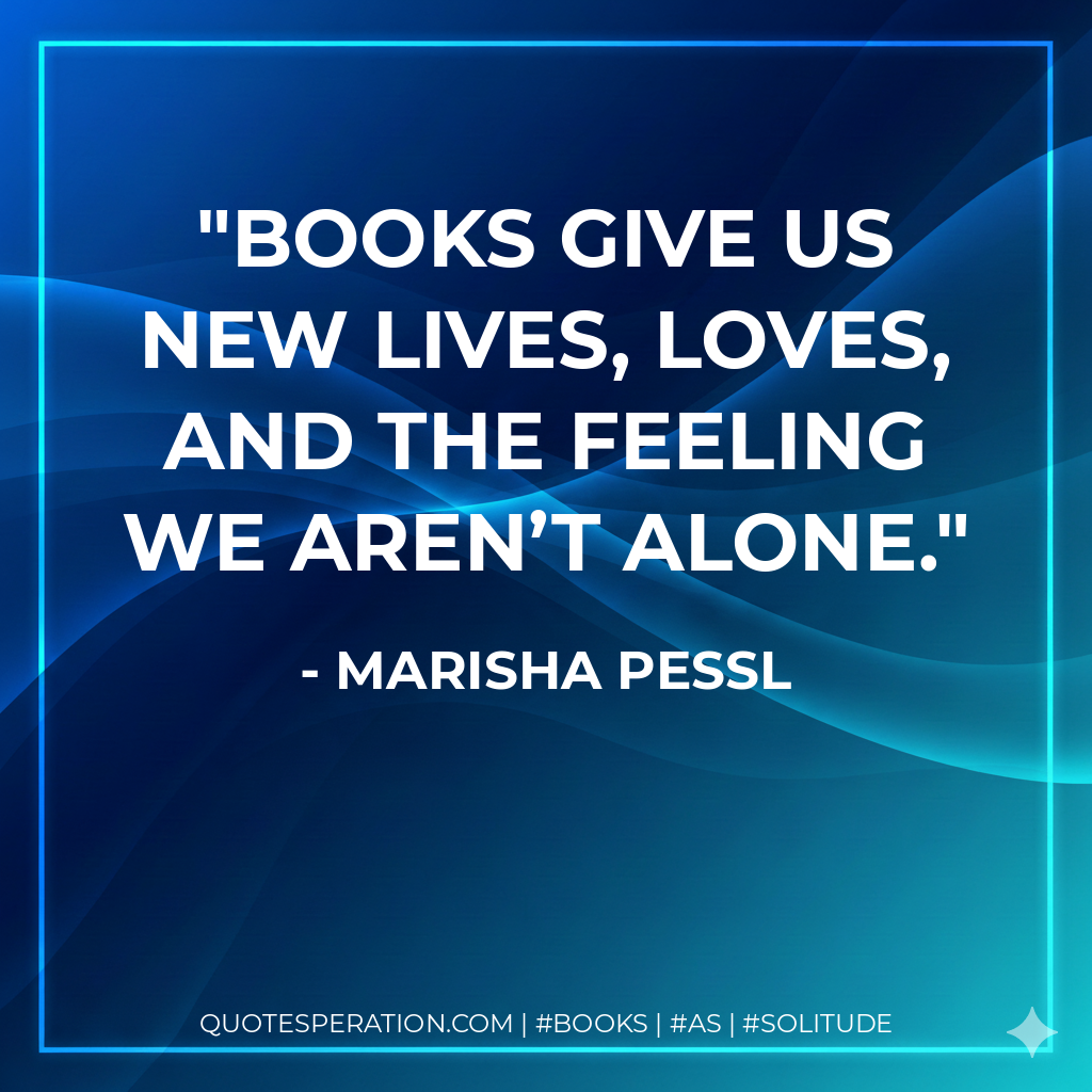 Books give us new lives, loves, and the feeling we aren’t alone. - Marisha Pessl