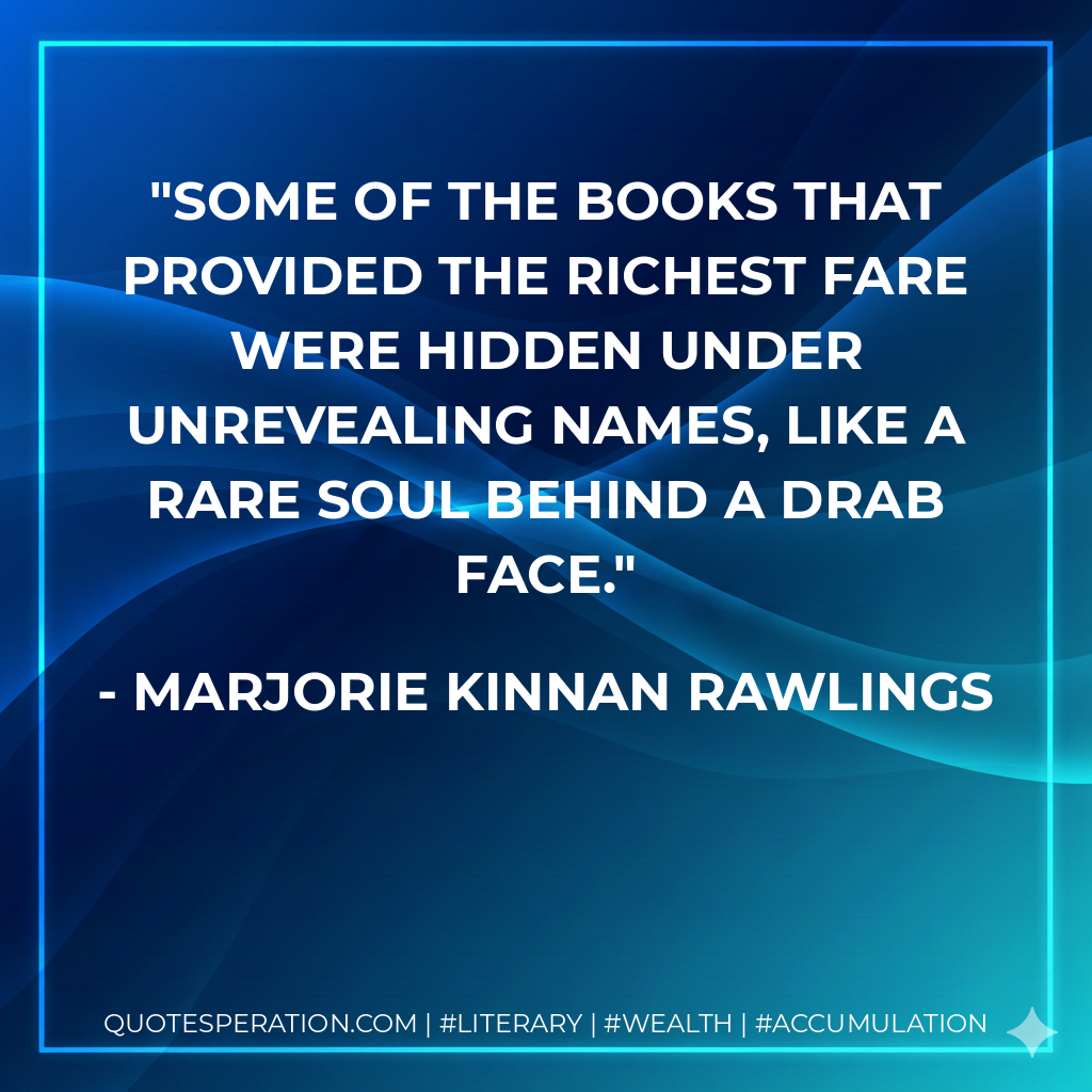Some of the books that provided the richest fare were hidden under unrevealing names, like a rare soul behind a drab face. - Marjorie Kinnan Rawlings
