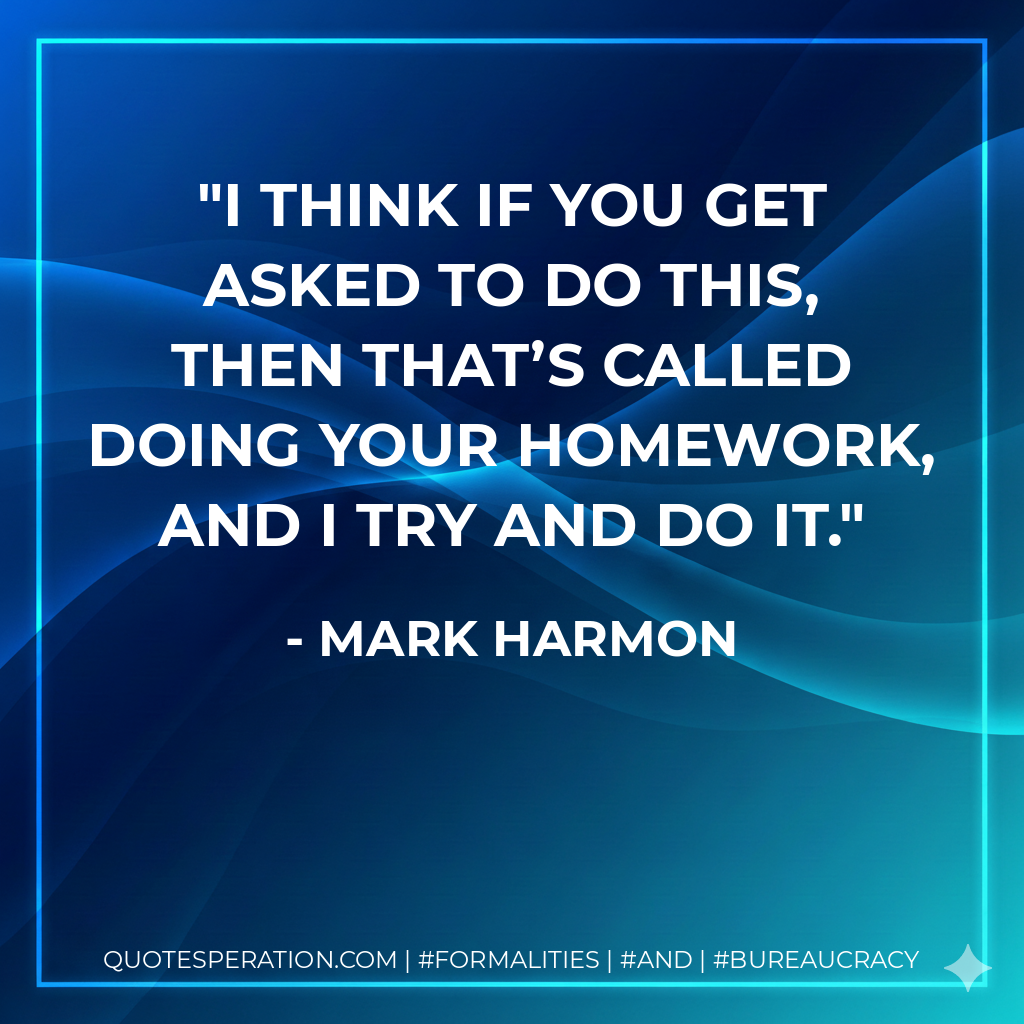I think if you get asked to do this, then that’s called doing your homework, and I try and do it. - Mark Harmon