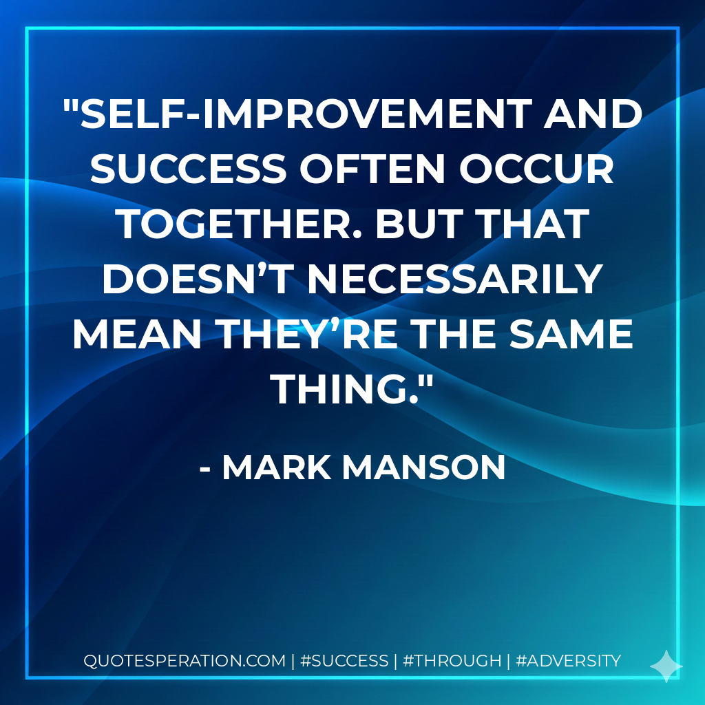 Self-improvement and success often occur together. But that doesn’t necessarily mean they’re the same thing. - Mark Manson