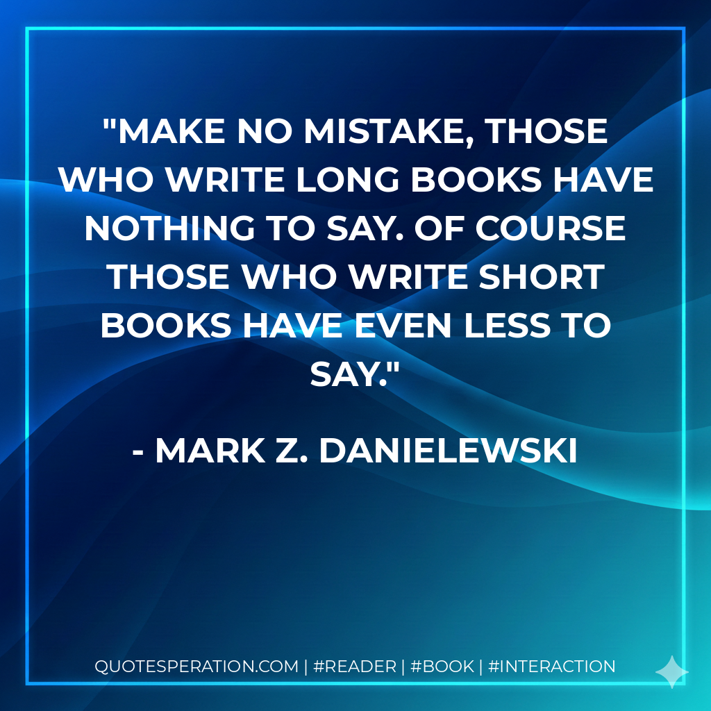 Make no mistake, those who write long books have nothing to say. Of course those who write short books have even less to say. - Mark Z. Danielewski
