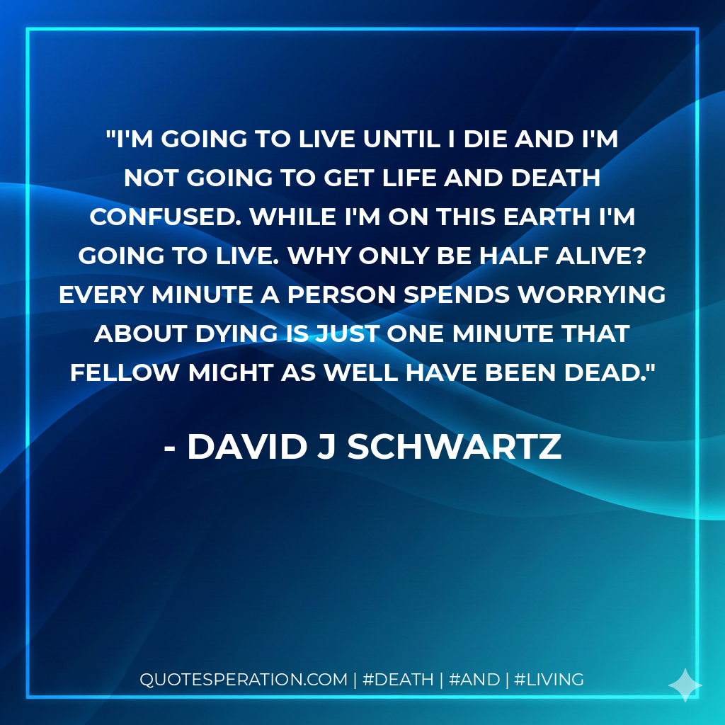 I'm going to live until I die and I'm not going to get life and death confused. While I'm on this earth I'm going to LIVE. Why only be half alive? Every minute a person spends worrying about dying is just one minute that fellow might as well have been dead.