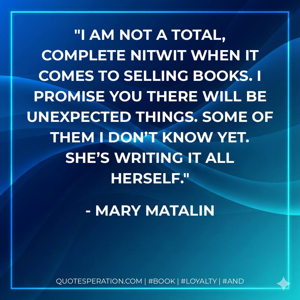 I am not a total, complete nitwit when it comes to selling books. I promise you there will be unexpected things. Some of them I don’t know yet. She’s writing it all herself.