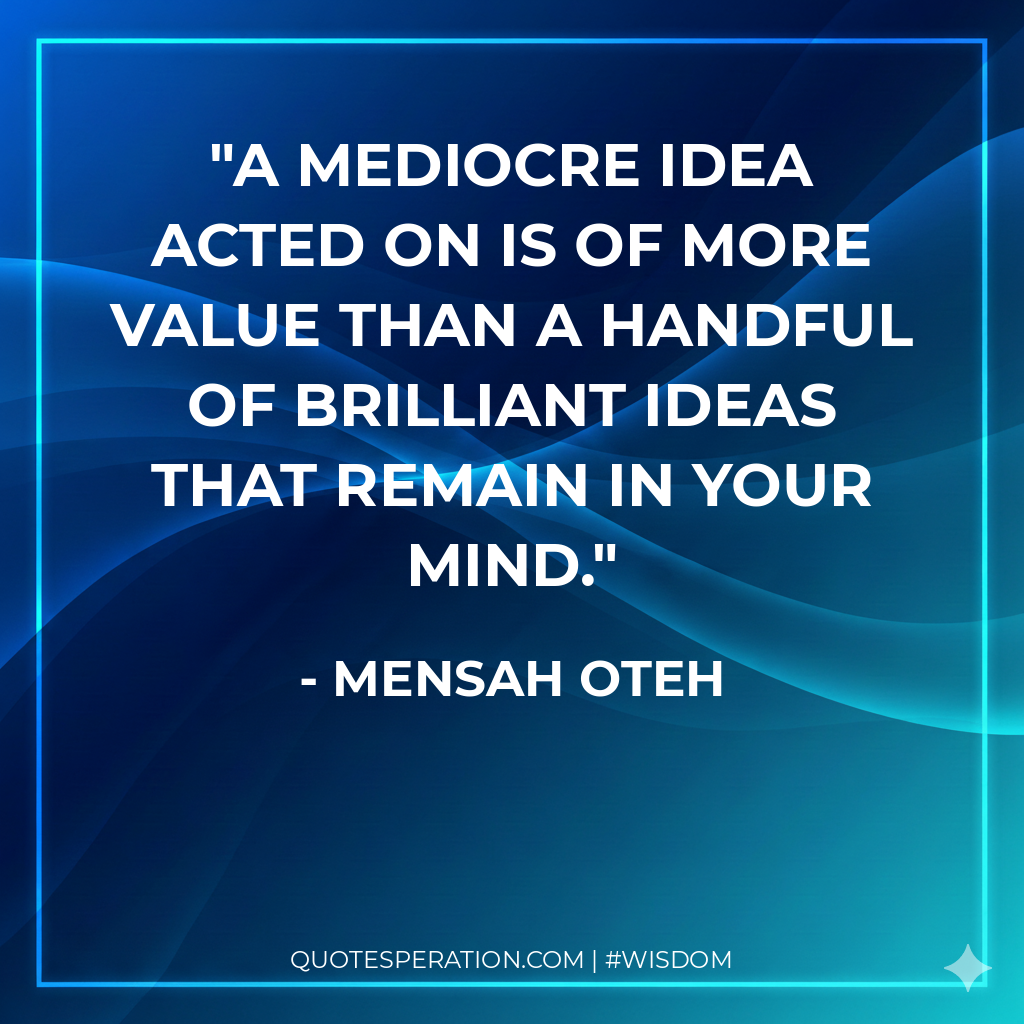 A mediocre idea acted on is of more value than a handful of brilliant ideas that remain in your mind.