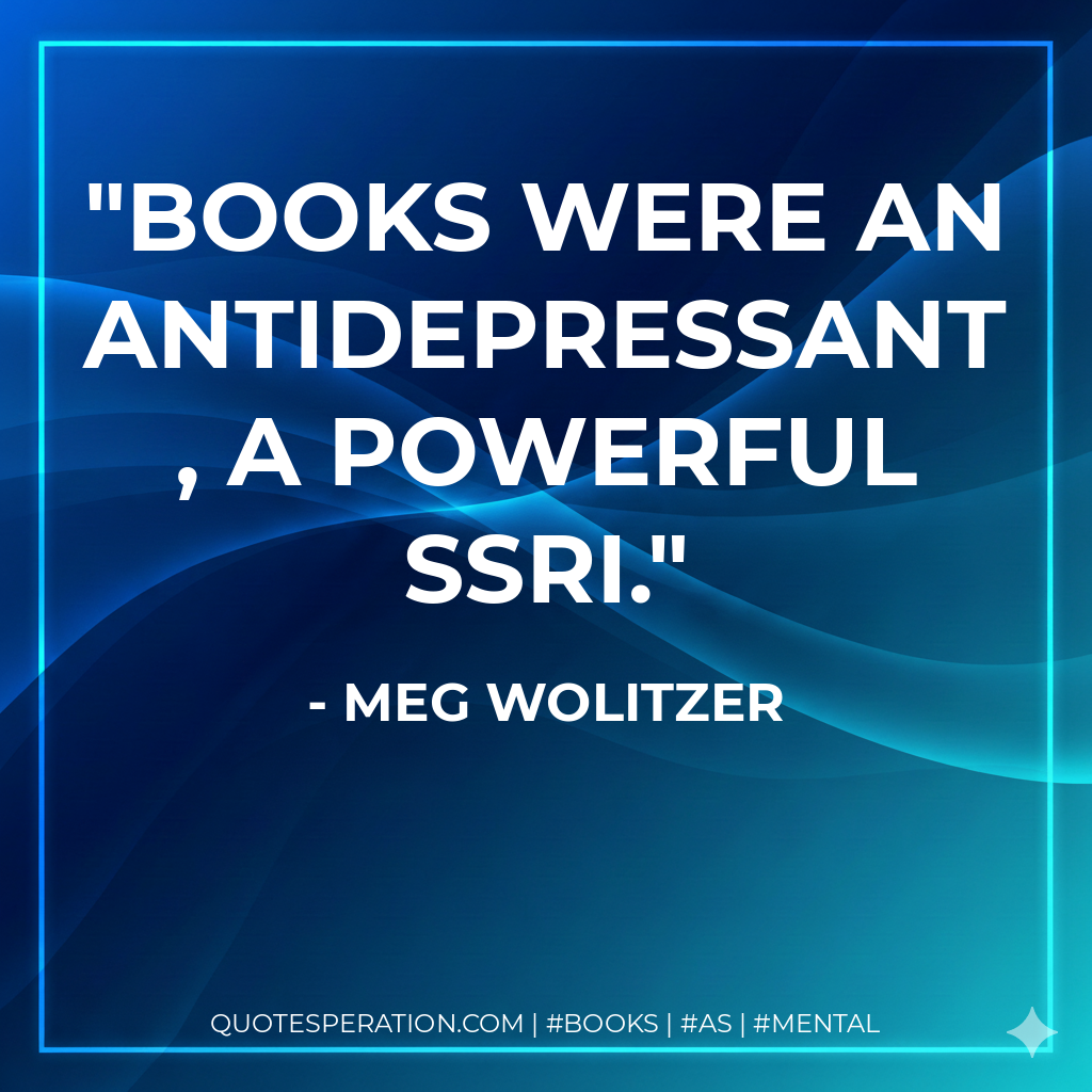 Books were an antidepressant, a powerful SSRI. - Meg Wolitzer