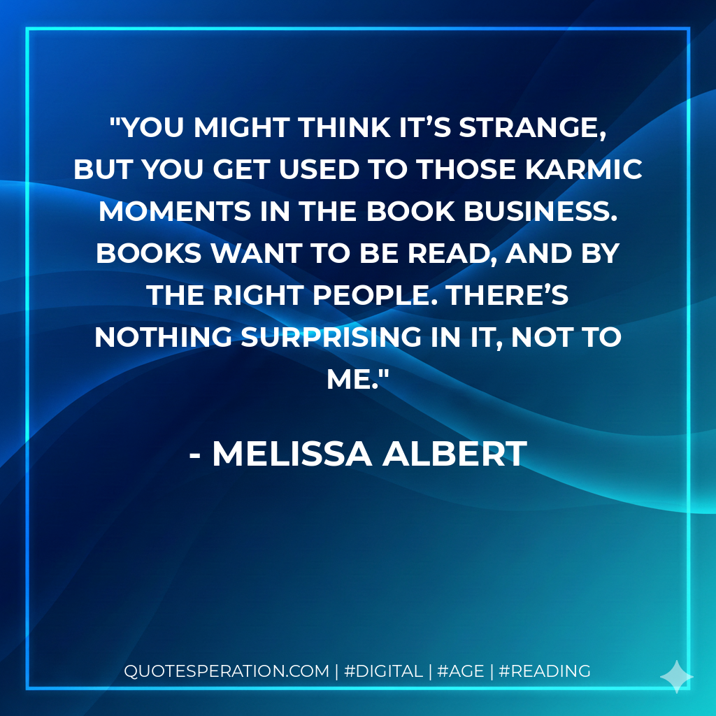 You might think it’s strange, but you get used to those karmic moments in the book business. Books want to be read, and by the right people. There’s nothing surprising in it, not to me. - Melissa Albert