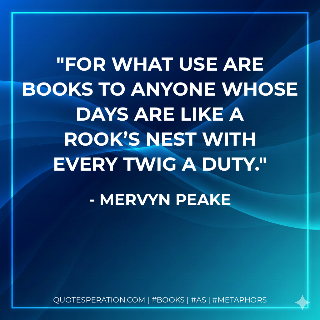 For what use are books to anyone whose days are like a rook’s nest with every twig a duty. - Mervyn Peake