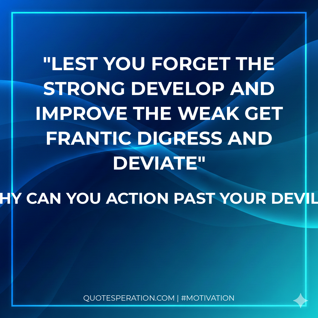 Lest you forget the strong develop and improve the weak get frantic digress and deviate