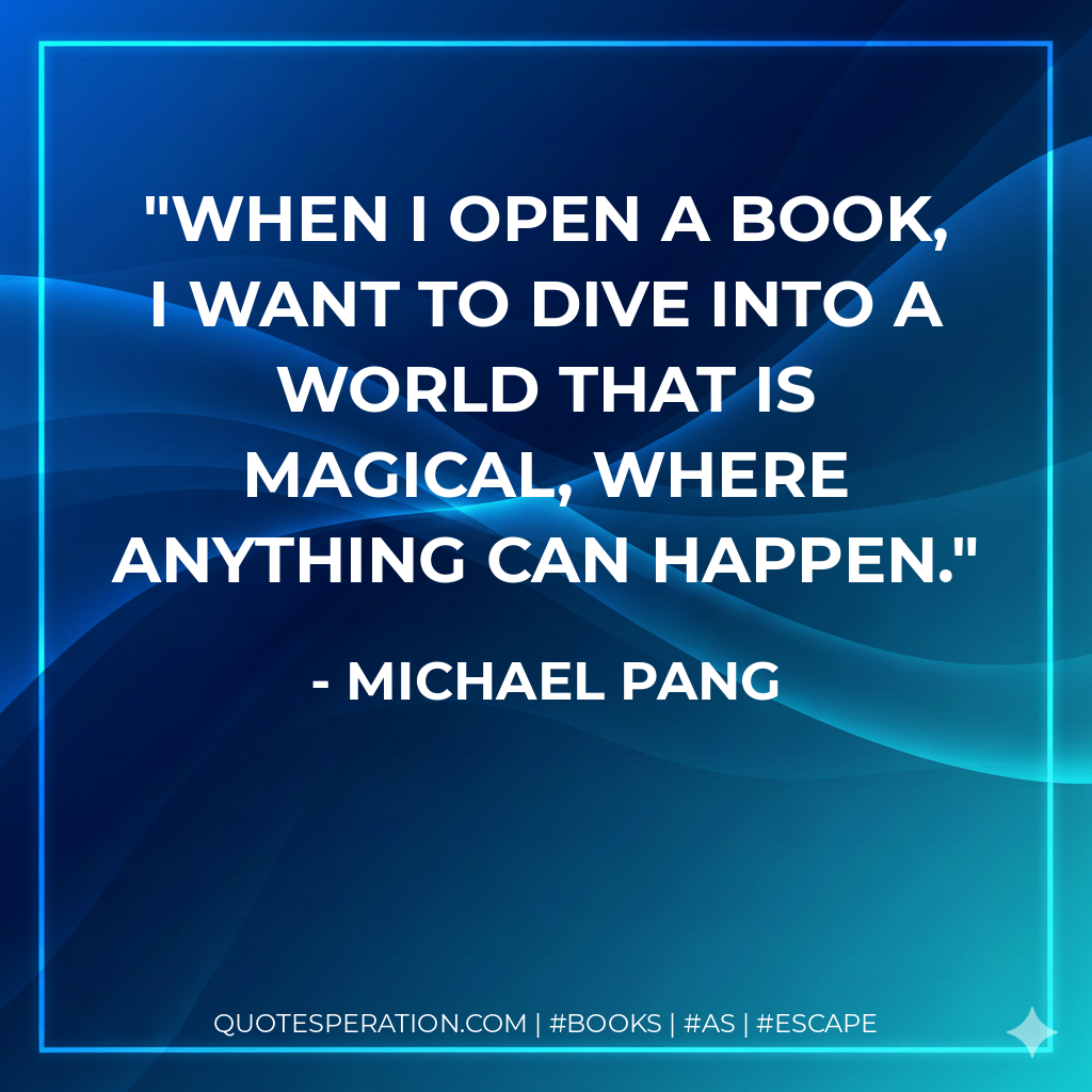 When I open a book, I want to dive into a world that is magical, where anything can happen. - Michael Pang