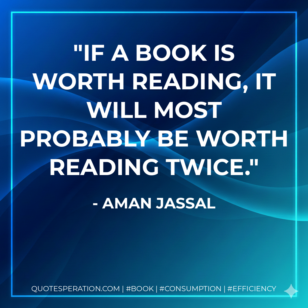 If a book is worth reading, it will most probably be worth reading twice. - Aman Jassal