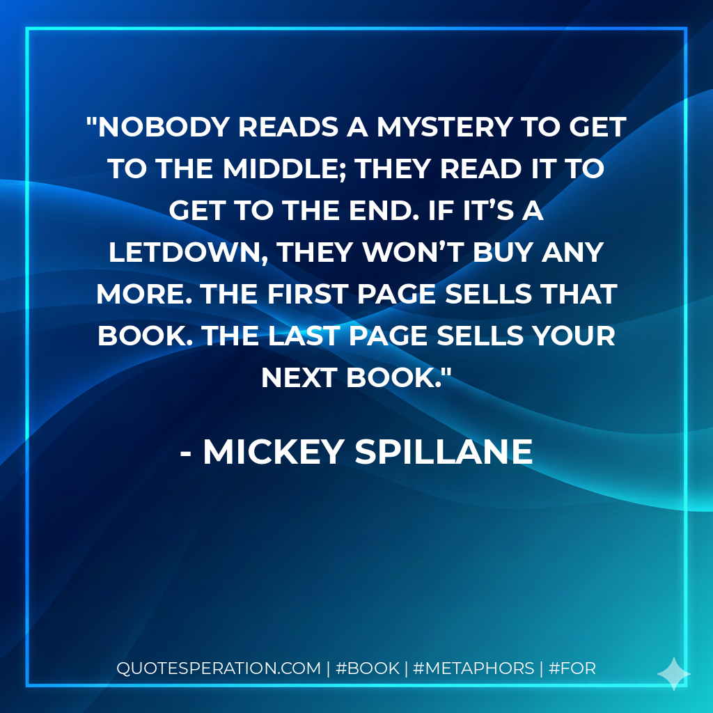 Nobody reads a mystery to get to the middle; they read it to get to the end. If it’s a letdown, they won’t buy any more. The first page sells that book. The last page sells your next book. - Mickey Spillane