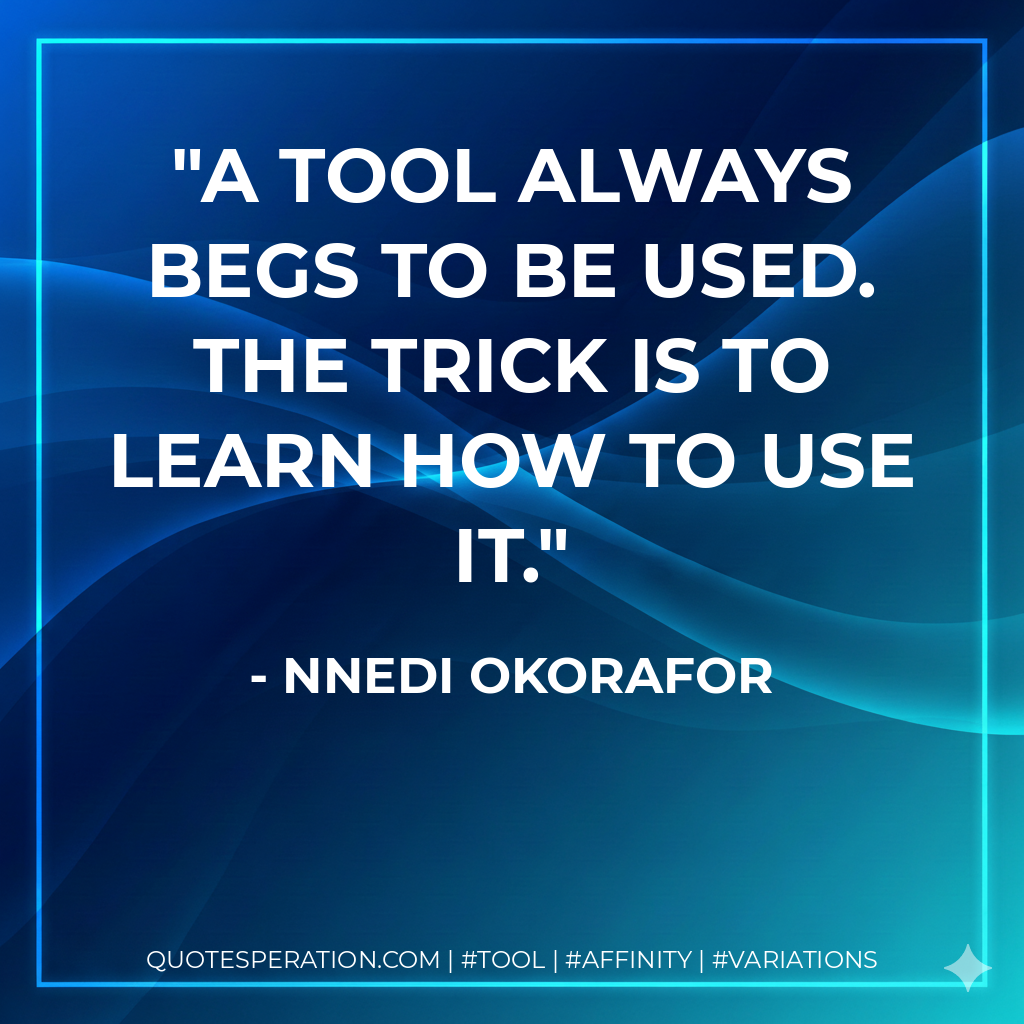A tool always begs to be used. The trick is to learn how to use it. - Nnedi Okorafor