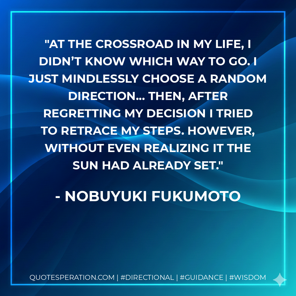 At the crossroad in my life, I didn’t know which way to go. I just mindlessly choose a random direction... then, after regretting my decision I tried to retrace my steps. However, without even realizing it the sun had already set.