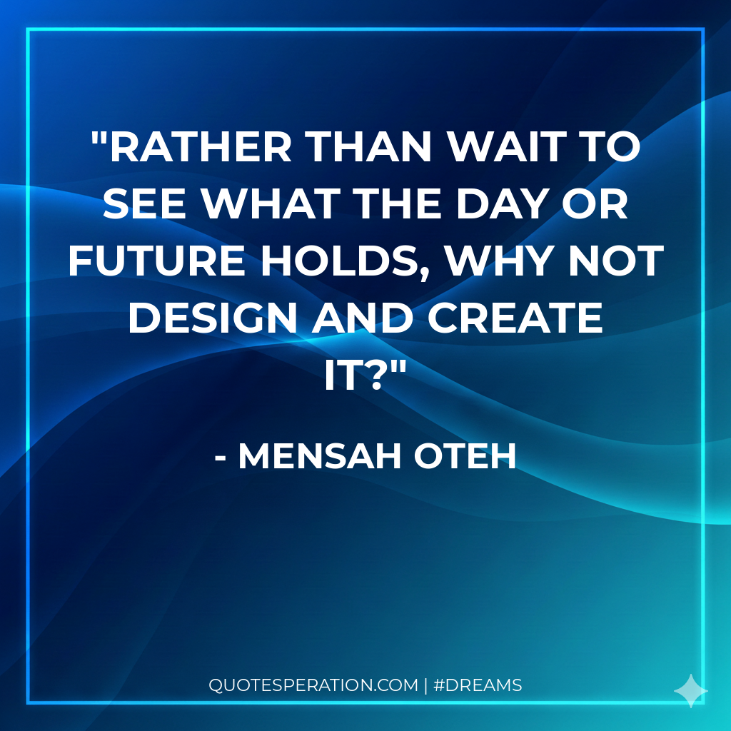 Rather than wait to see what the day or future holds, why not design and create it?