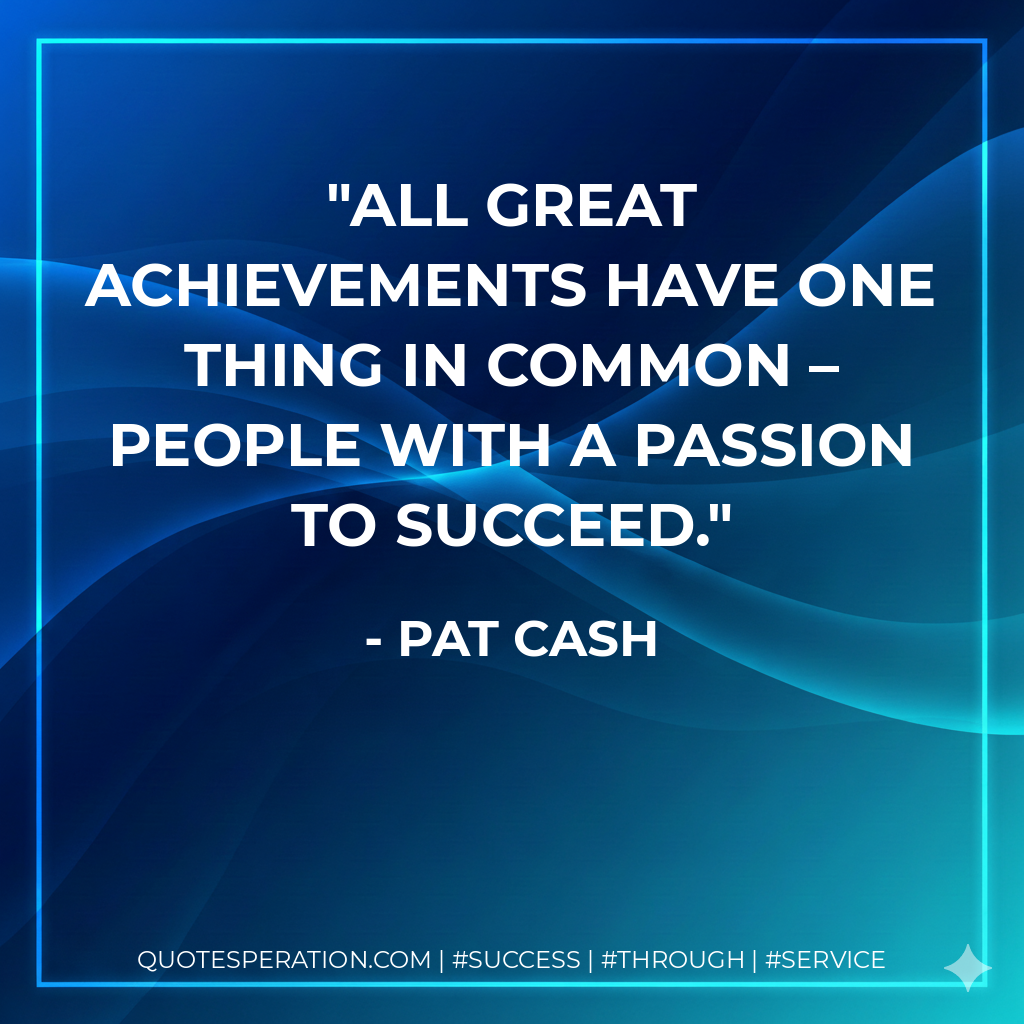 All great achievements have one thing in common – people with a passion to succeed. - Pat Cash