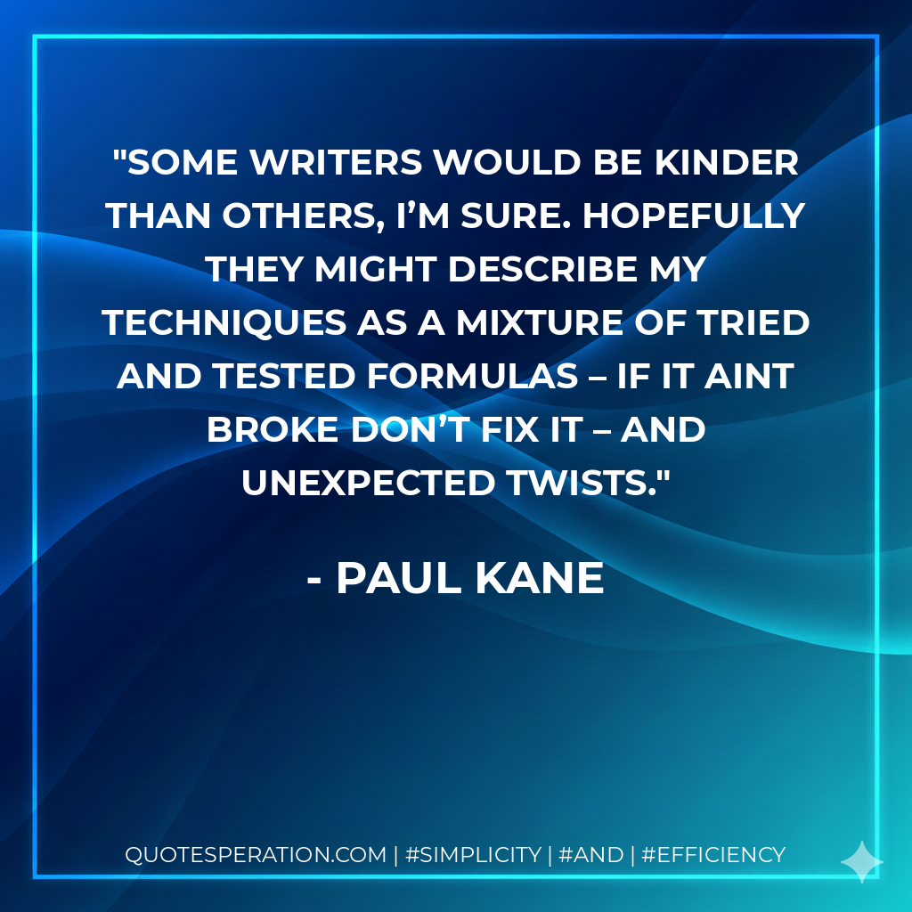 Some writers would be kinder than others, I’m sure. Hopefully they might describe my techniques as a mixture of tried and tested formulas – if it aint broke don’t fix it – and unexpected twists. - Paul Kane