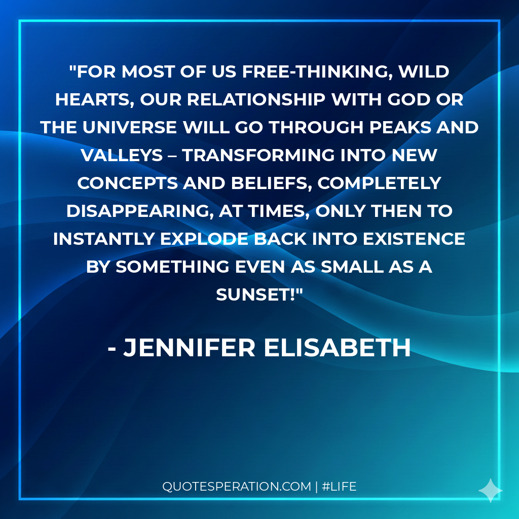 For most of us free-thinking, wild hearts, our relationship with God or the Universe will go through peaks and valleys – transforming into new concepts and beliefs, completely disappearing, at times, only then to instantly explode back into existence by something even as small as a sunset!