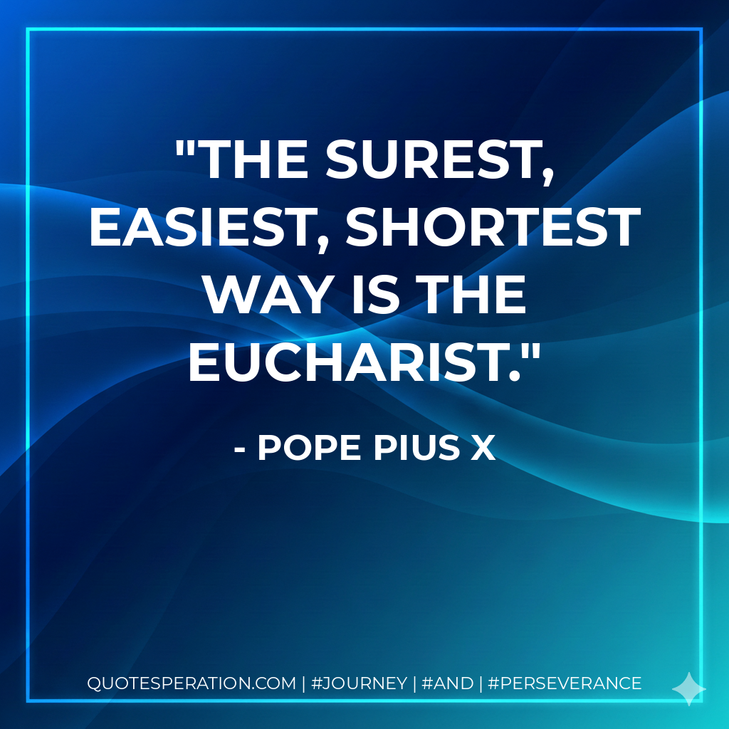 The surest, easiest, shortest way is the Eucharist. - Pope Pius X