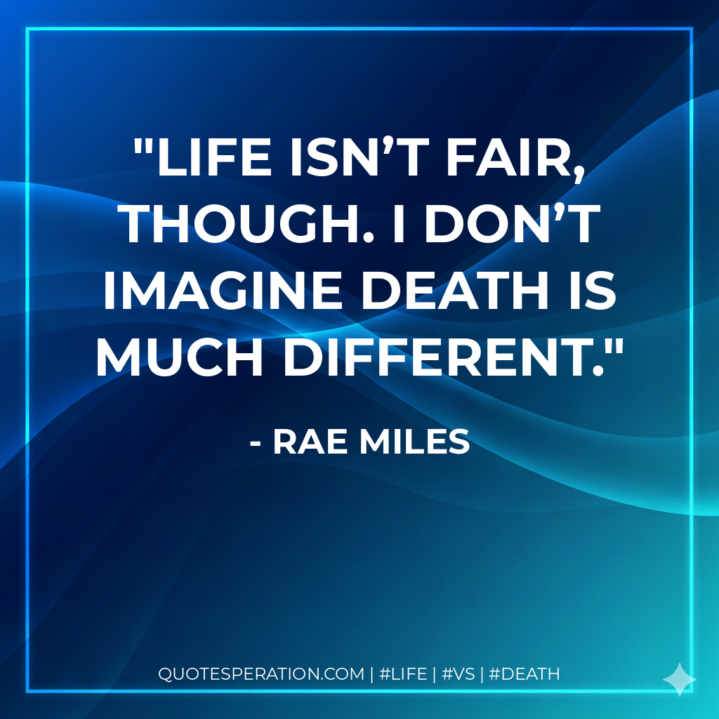 Life isn’t fair, though. I don’t imagine death is much different.