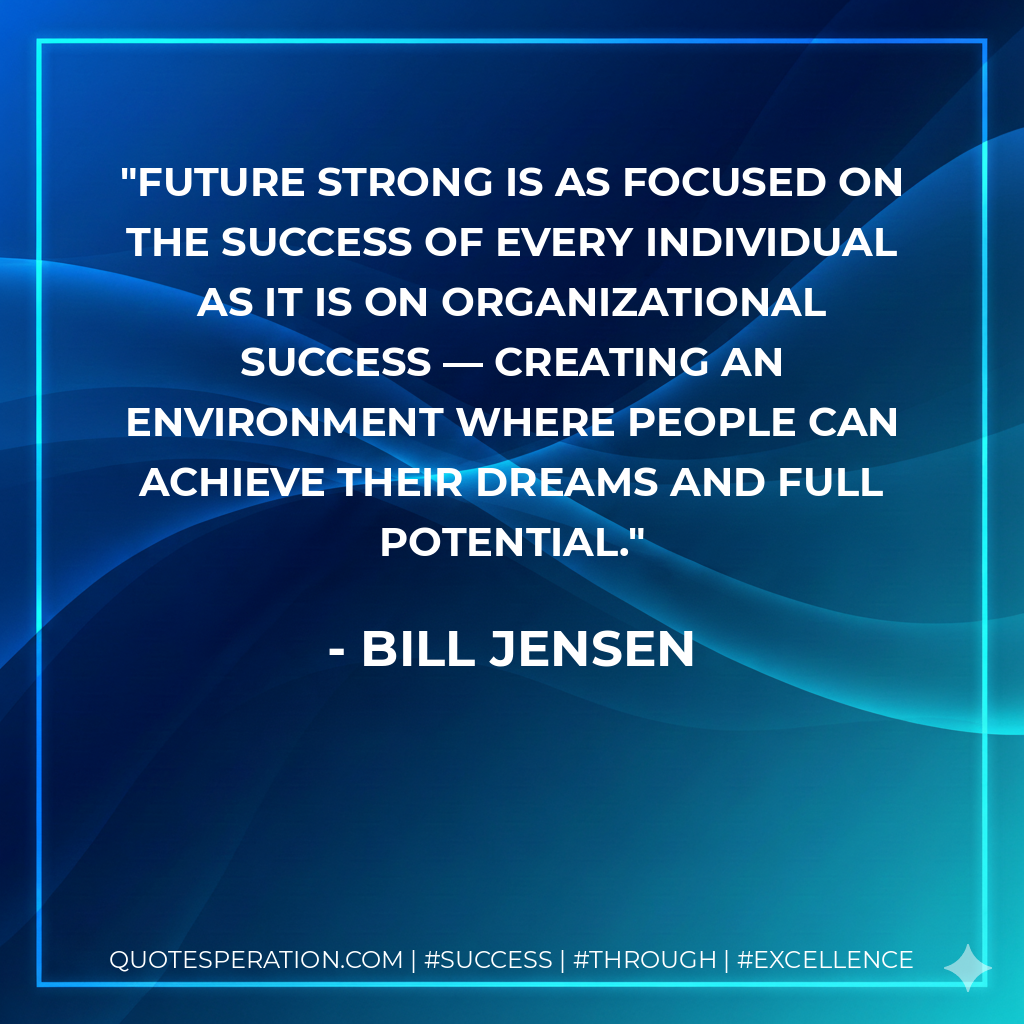 Future strong is as focused on the success of every individual as it is on organizational success — creating an environment where people can achieve their dreams and full potential. - Bill Jensen