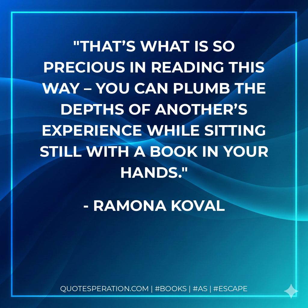 That’s what is so precious in reading this way – you can plumb the depths of another’s experience while sitting still with a book in your hands.