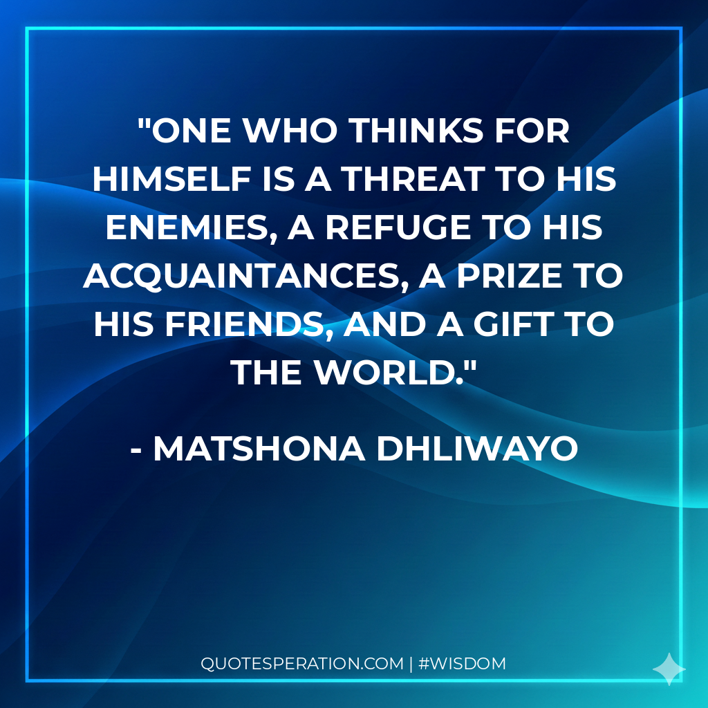 One who thinks for himself is a threat to his enemies, a refuge to his acquaintances, a prize to his friends, and a gift to the world.