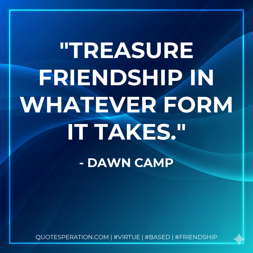Treasure friendship in whatever form it takes.