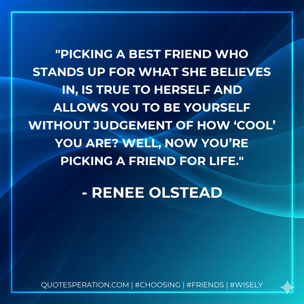 Picking a best friend who stands up for what she believes in, is true to herself and allows you to be yourself without judgement of how ‘cool’ you are? Well, now you’re picking a friend for life.