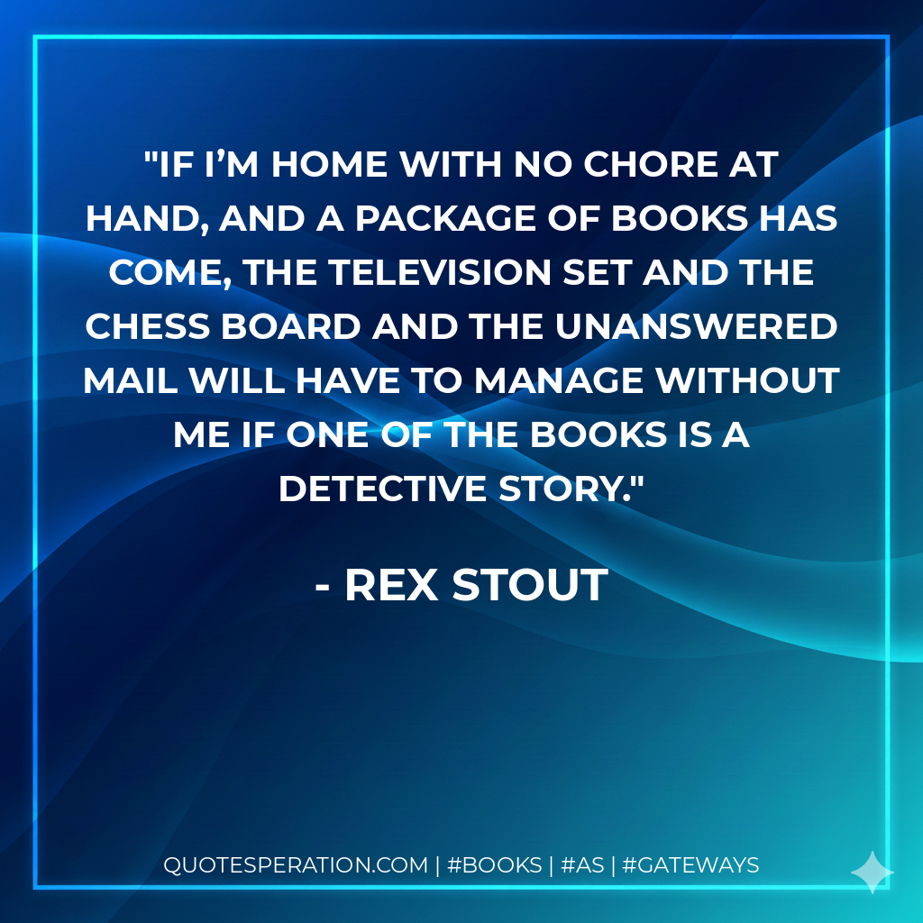 If I’m home with no chore at hand, and a package of books has come, the television set and the chess board and the unanswered mail will have to manage without me if one of the books is a detective story. - Rex Stout