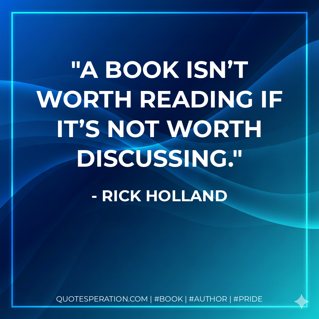A book isn’t worth reading if it’s not worth discussing. - Rick Holland