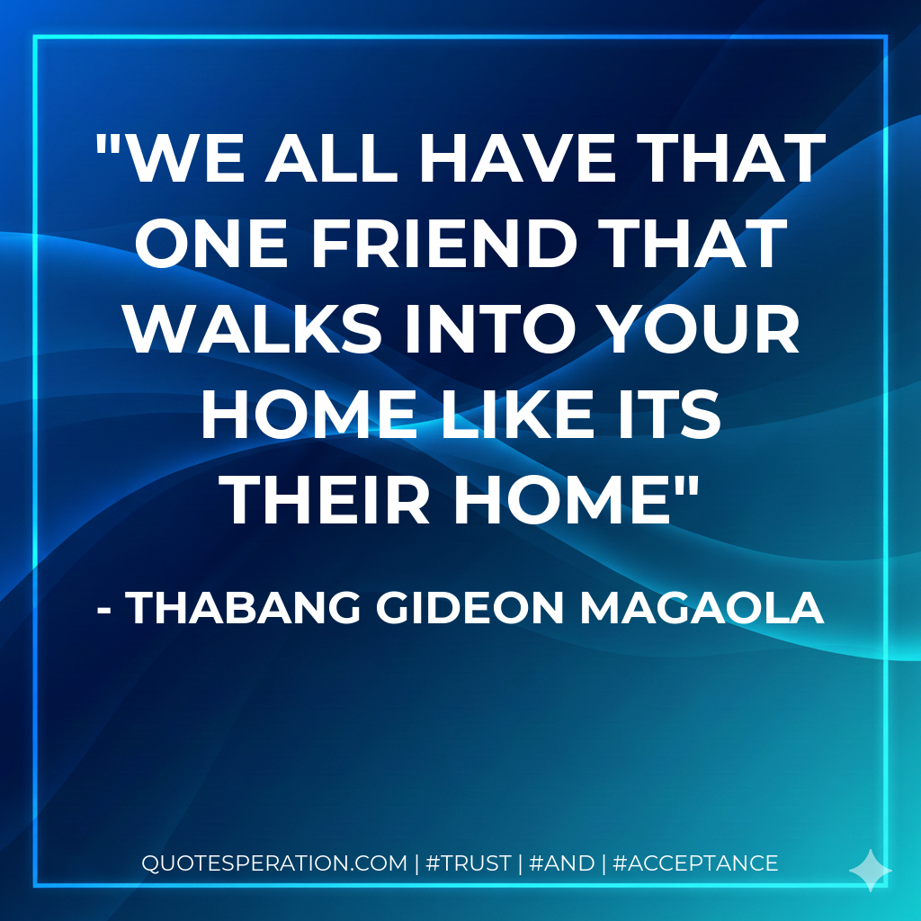 We all have that one friend that walks into your home like its their home