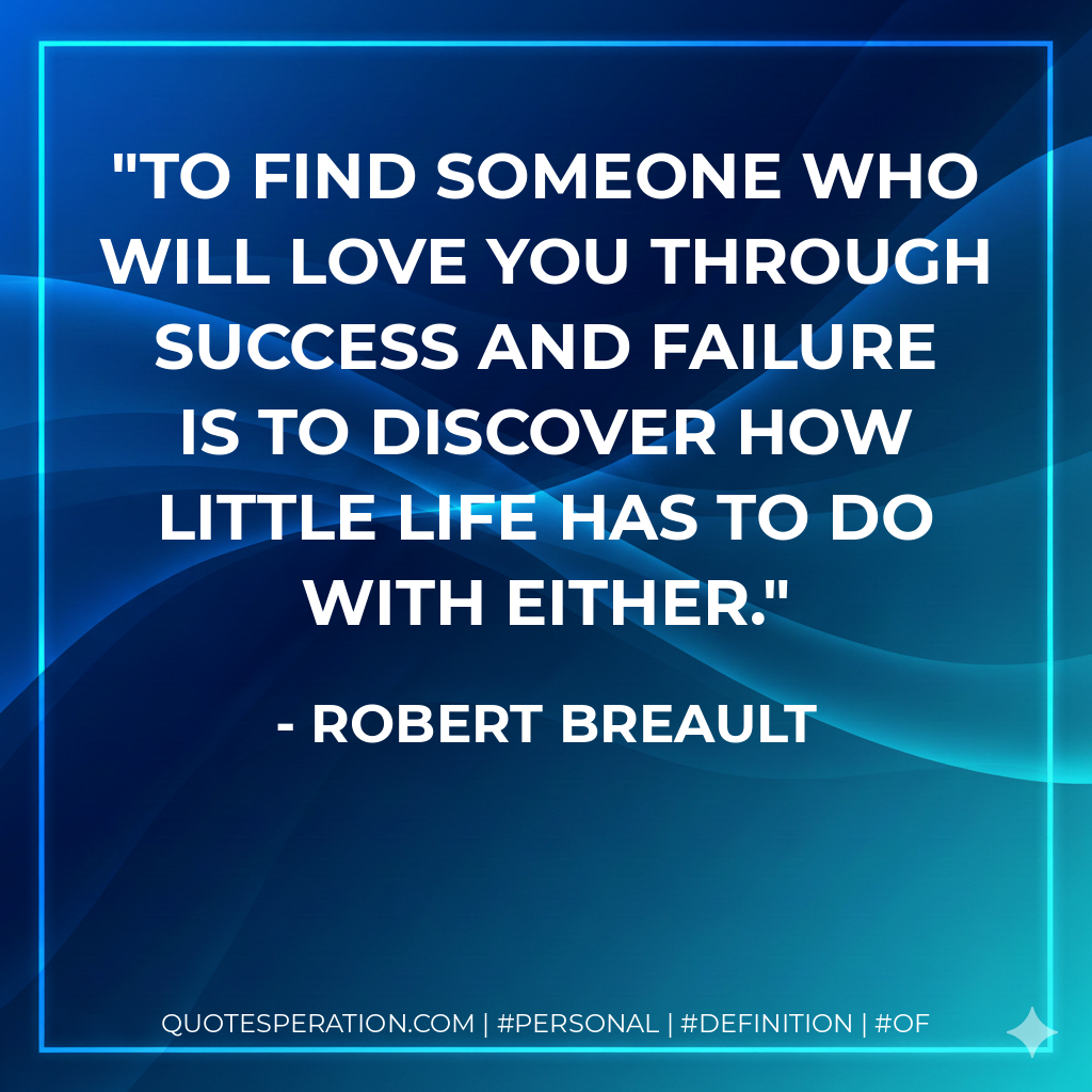 To find someone who will love you through success and failure is to discover how little life has to do with either. - Robert Breault