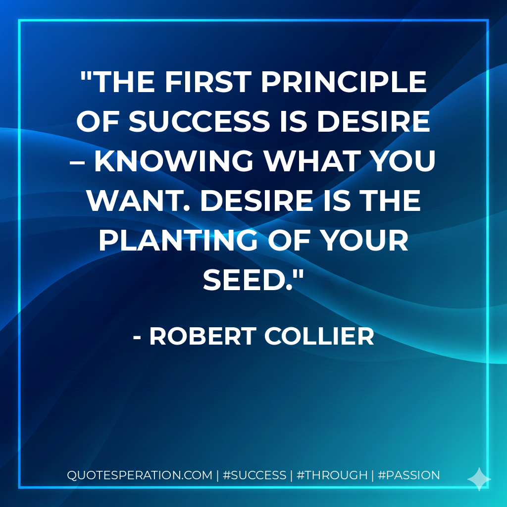 The first principle of success is desire – knowing what you want. Desire is the planting of your seed. - Robert Collier