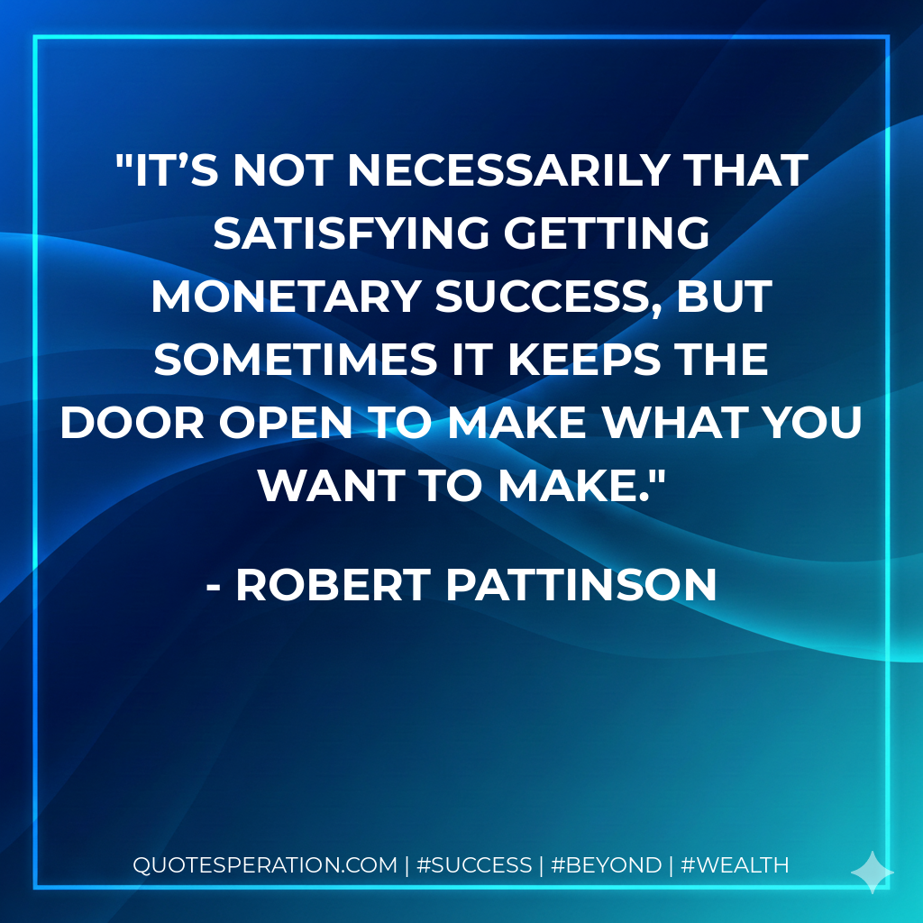 It’s not necessarily that satisfying getting monetary success, but sometimes it keeps the door open to make what you want to make. - Robert Pattinson