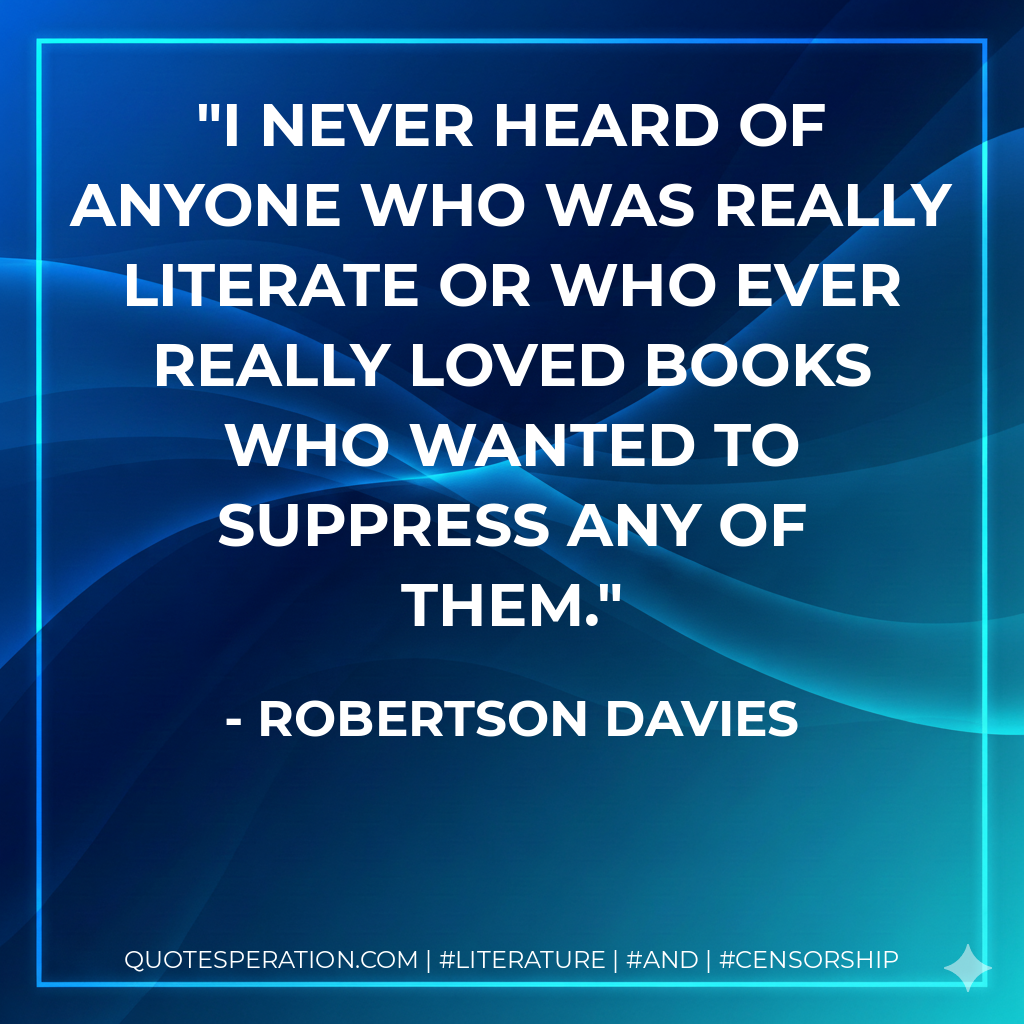 I never heard of anyone who was really literate or who ever really loved books who wanted to suppress any of them. - Robertson Davies
