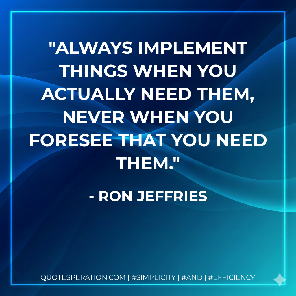 Always implement things when you actually need them, never when you foresee that you need them. - Ron Jeffries