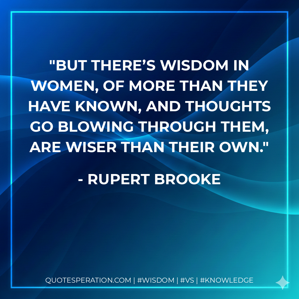 But there’s wisdom in women, of more than they have known, And thoughts go blowing through them, are wiser than their own.