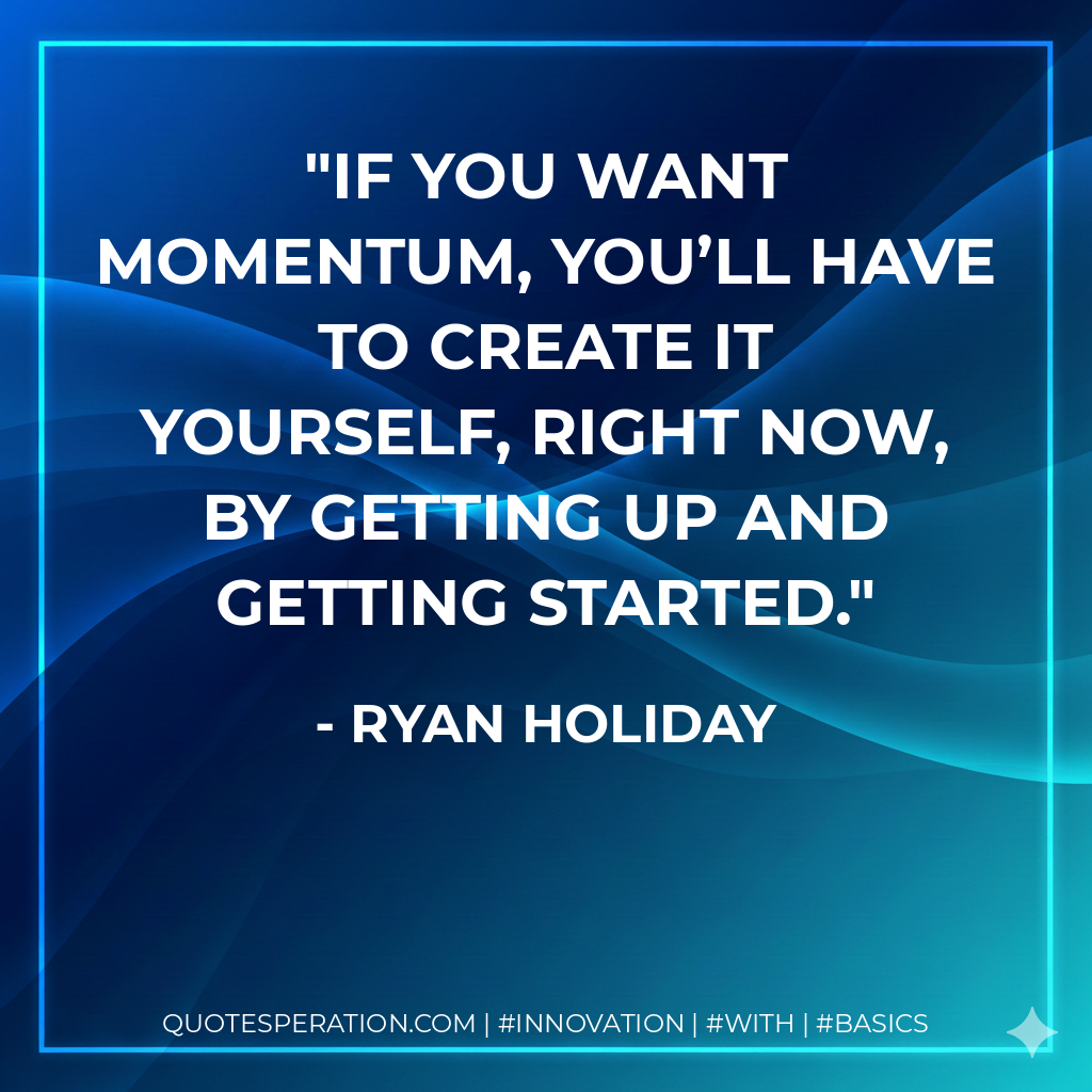 If you want momentum, you’ll have to create it yourself, right now, by getting up and getting started. - Ryan Holiday