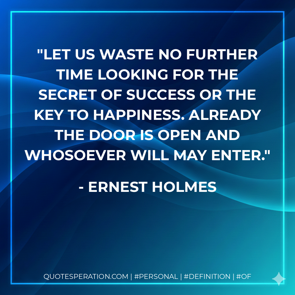 Let us waste no further time looking for the secret of success or the key to happiness. Already the door is open and whosoever will may enter. - Ernest Holmes