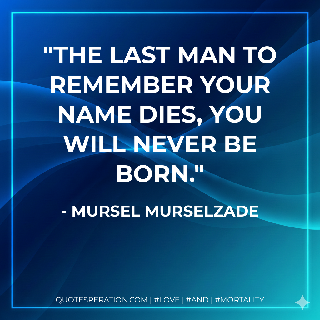 The last man to remember your name dies, you will never be born.