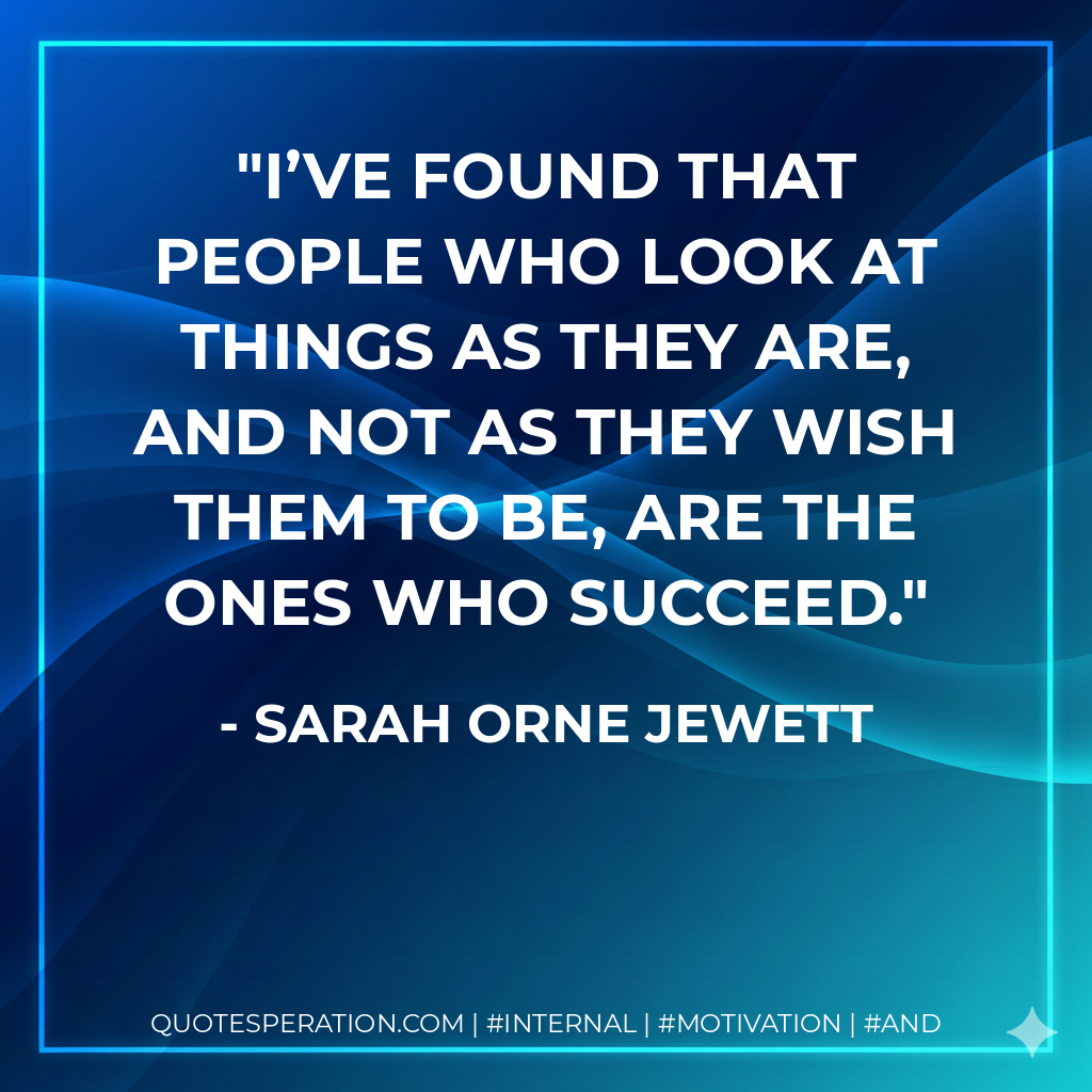 I’ve found that people who look at things as they are, and not as they wish them to be, are the ones who succeed. - Sarah Orne Jewett