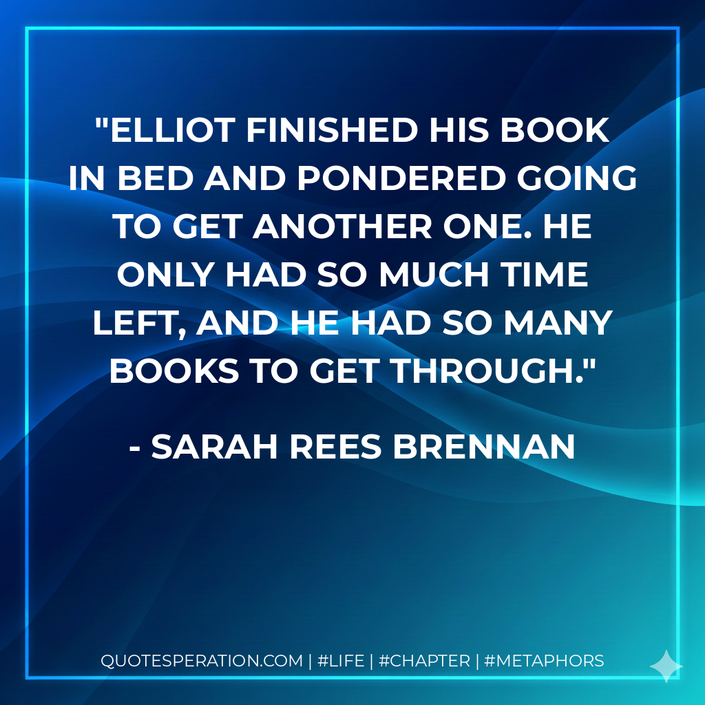 Elliot finished his book in bed and pondered going to get another one. He only had so much time left, and he had so many books to get through. - Sarah Rees Brennan