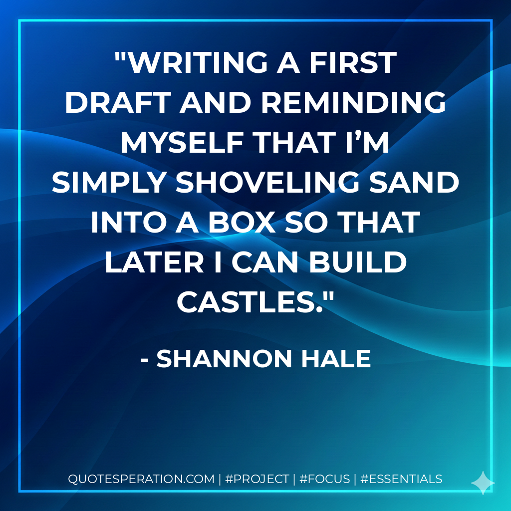 Writing a first draft and reminding myself that I’m simply shoveling sand into a box so that later I can build castles. - Shannon Hale