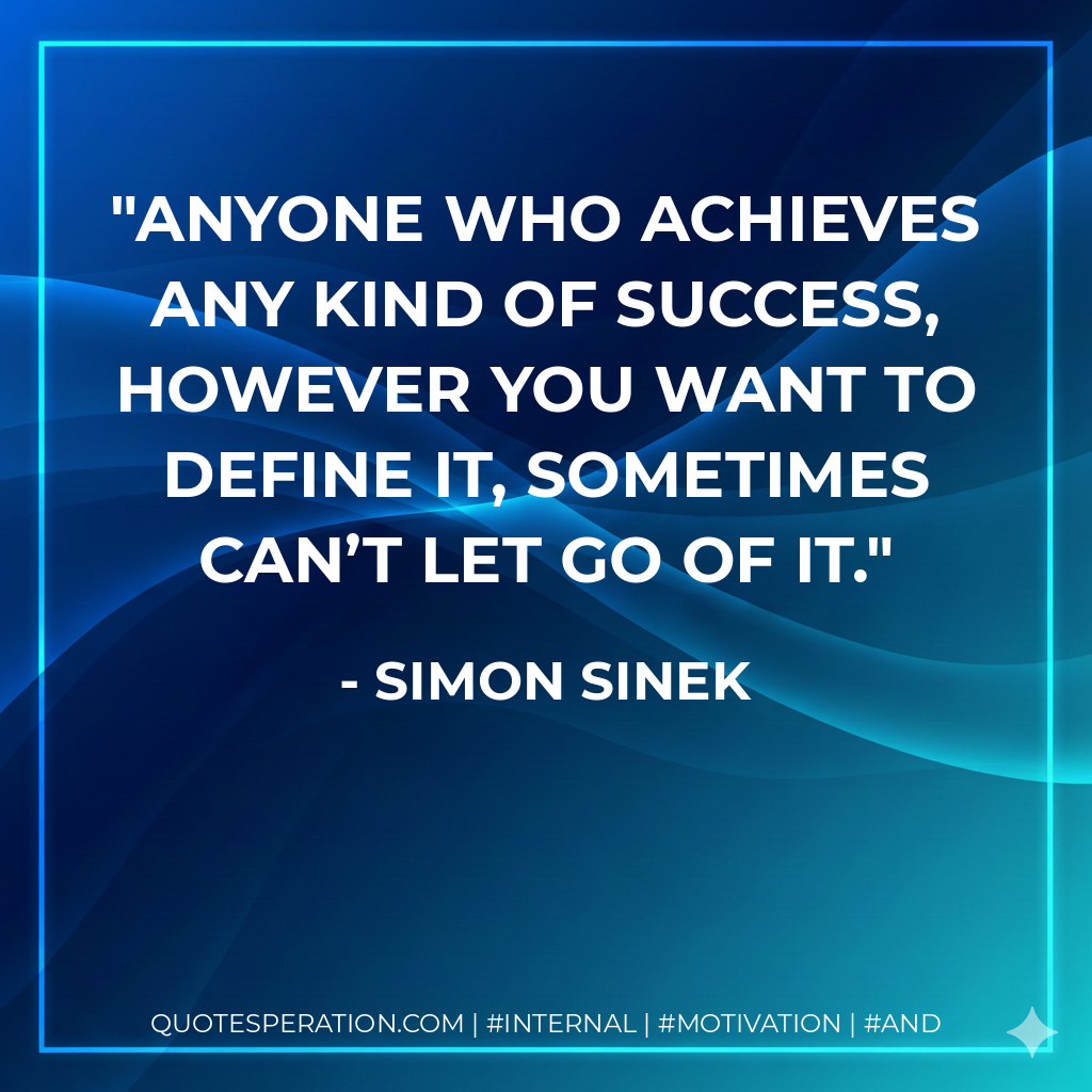 Anyone who achieves any kind of success, however you want to define it, sometimes can’t let go of it. - Simon Sinek