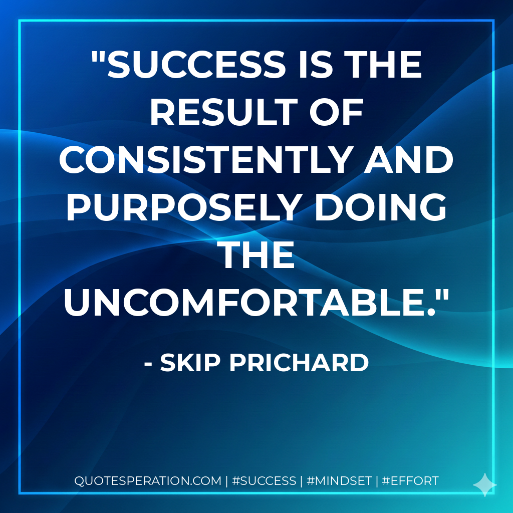 Success is the result of consistently and purposely doing the uncomfortable. - Skip Prichard