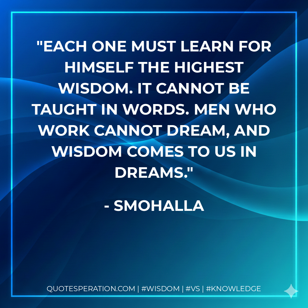 Each one must learn for himself the highest wisdom. It cannot be taught in words. Men who work cannot dream, and wisdom comes to us in dreams.