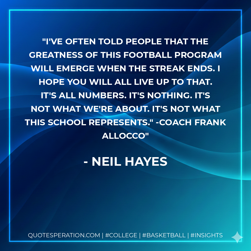 I've often told people that the greatness of this football program will emerge when The Streak ends. I hope you will all live up to that. It's all numbers. It's nothing. It's not what we're about. It's not what this school represents." -Coach Frank Allocco