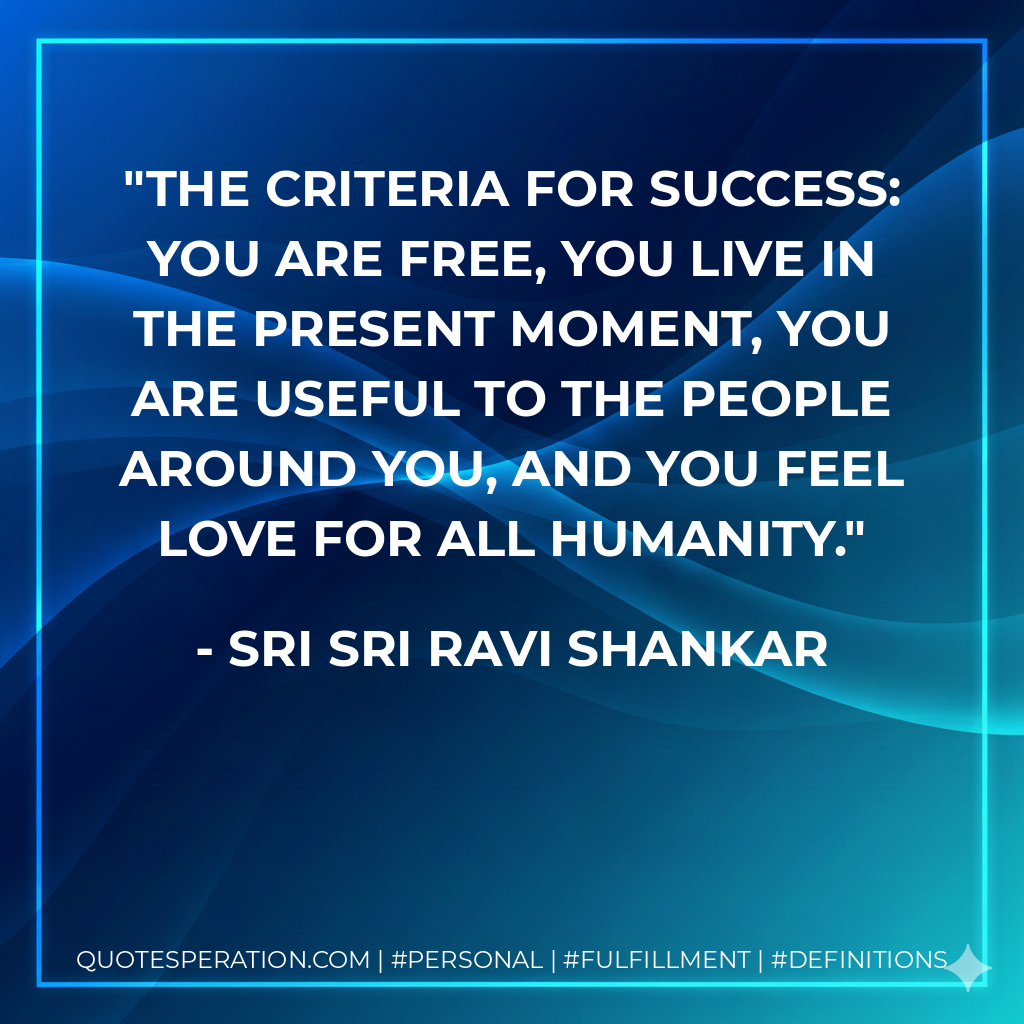 The criteria for success: you are free, you live in the present moment, you are useful to the people around you, and you feel love for all humanity. - Sri Sri Ravi Shankar